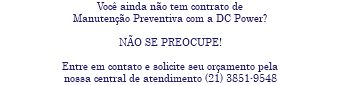 Você ainda não tem contrato de Manutenção Preventiva com a DC Power? NÃO SE PREOCUPE! Entre em contato e solicite seu orçamento pela nossa central de atendimento (21) 3851-9548